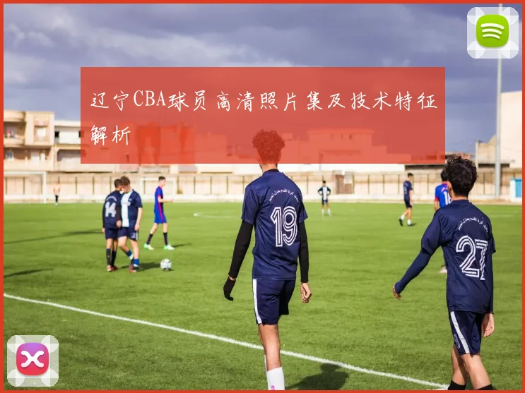 辽宁CBA球员高清照片集及技术特征解析