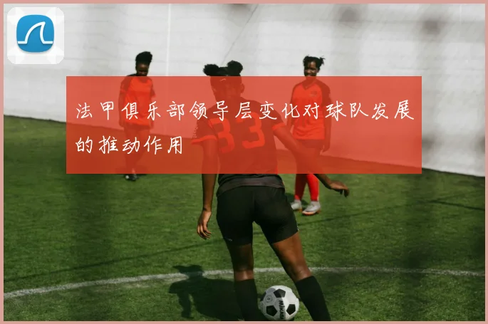 法甲俱乐部领导层变化对球队发展的推动作用