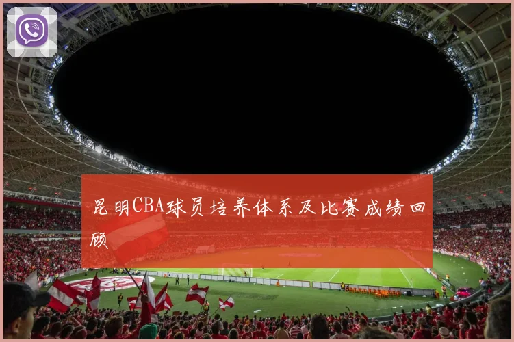 昆明CBA球员培养体系及比赛成绩回顾