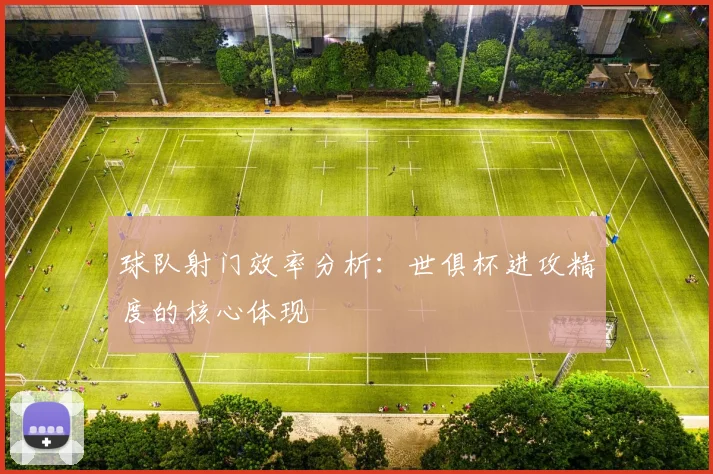 球队射门效率分析：世俱杯进攻精度的核心体现