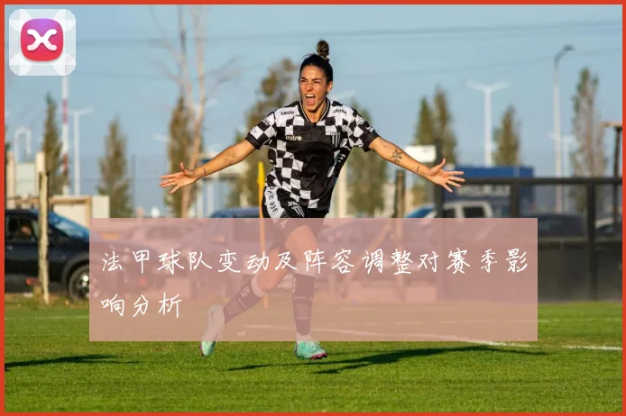法甲球队变动及阵容调整对赛季影响分析
