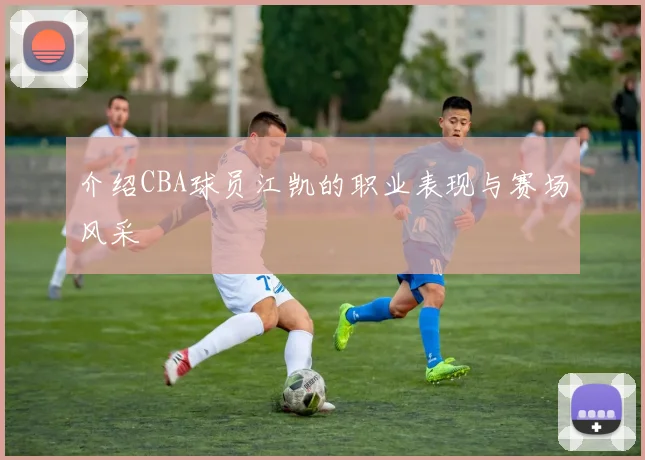 介绍CBA球员江凯的职业表现与赛场风采