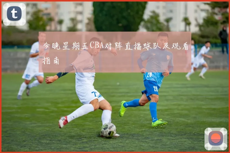 今晚星期五CBA对阵直播球队及观看指南