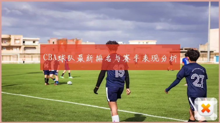 CBA球队最新排名与赛季表现分析